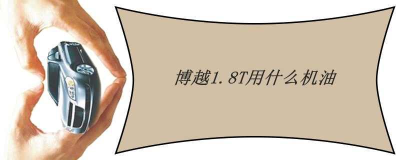 吉利博越1.8加多少机油，博越1.8t用什么机油