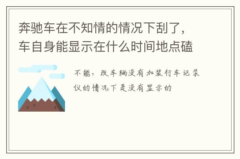 奔驰车在不知情的情况下刮了，车自身能显示在什么时间地点磕碰的吗？